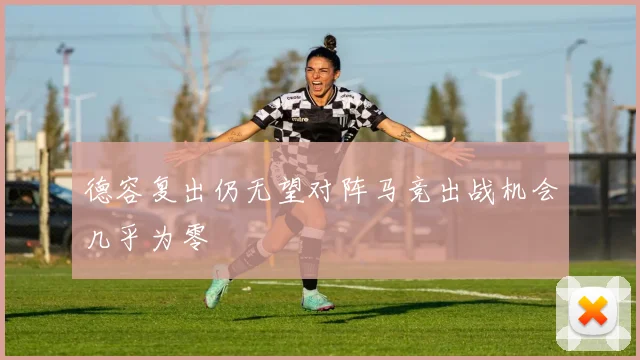 德容复出仍无望对阵马竞出战机会几乎为零