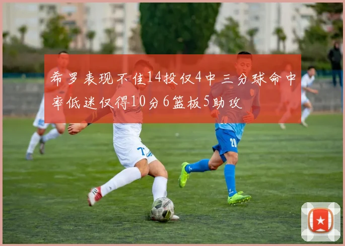 希罗表现不佳14投仅4中三分球命中率低迷仅得10分6篮板5助攻