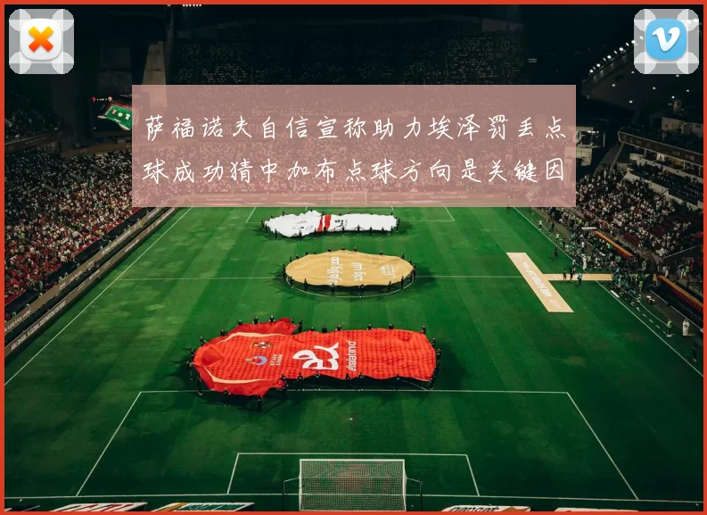 萨福诺夫自信宣称助力埃泽罚丢点球成功猜中加布点球方向是关键因素