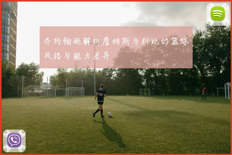 乔约翰逊解析詹姆斯与科比的篮球风格与能力差异
