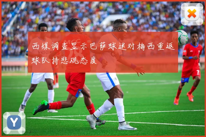 西媒调查显示巴萨球迷对梅西重返球队持悲观态度