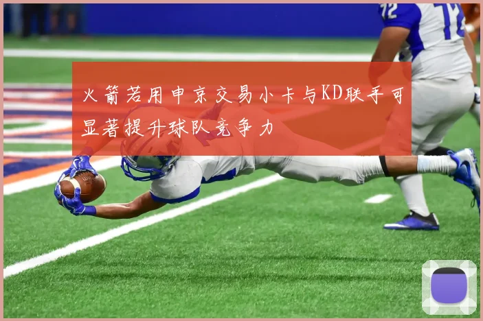 火箭若用申京交易小卡与KD联手可显著提升球队竞争力