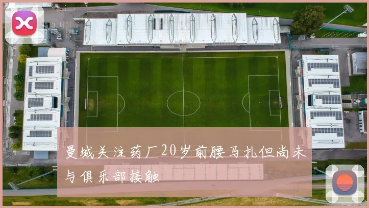 曼城关注药厂20岁前腰马扎但尚未与俱乐部接触