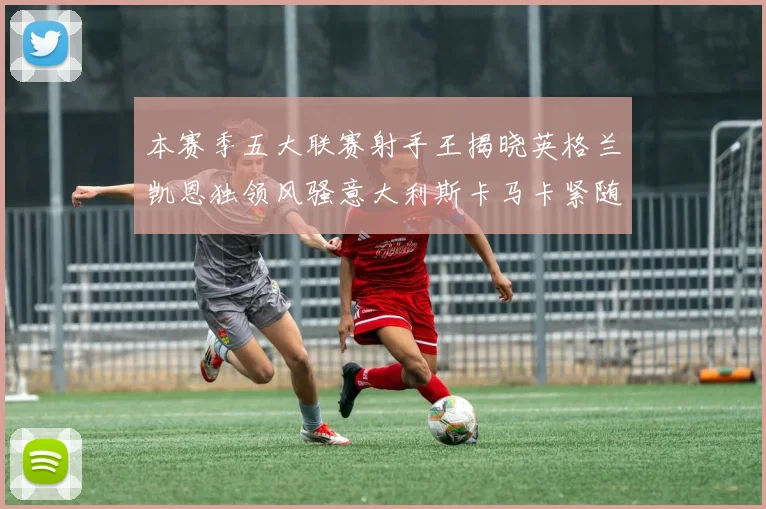 本赛季五大联赛射手王揭晓英格兰凯恩独领风骚意大利斯卡马卡紧随其后