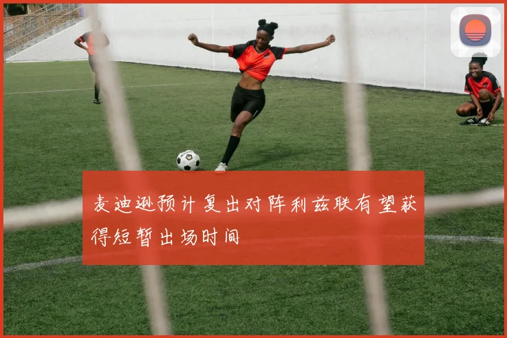 麦迪逊预计复出对阵利兹联有望获得短暂出场时间