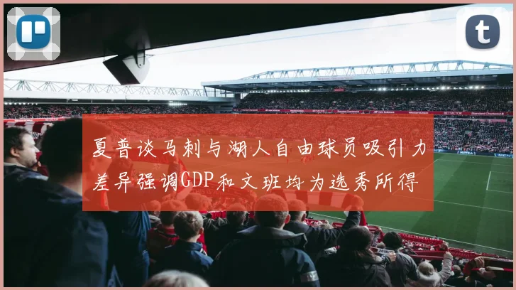 夏普谈马刺与湖人自由球员吸引力差异强调GDP和文班均为选秀所得