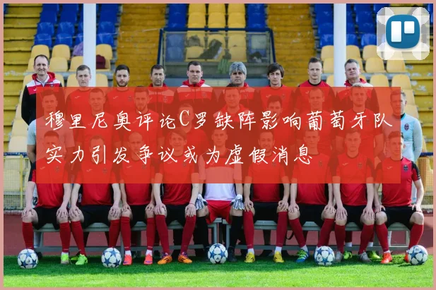 穆里尼奥评论C罗缺阵影响葡萄牙队实力引发争议或为虚假消息