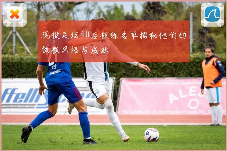 现役足坛40后教练名单揭秘他们的执教风格与成就