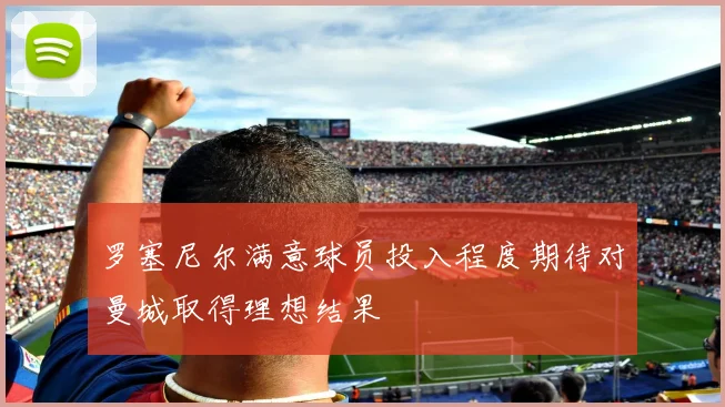 罗塞尼尔满意球员投入程度期待对曼城取得理想结果