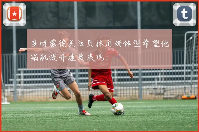 多特蒙德关注贝林厄姆体型希望他减肌提升速度表现