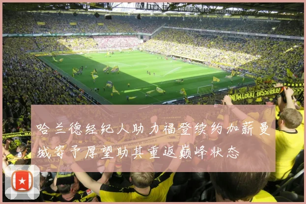 哈兰德经纪人助力福登续约加薪曼城寄予厚望助其重返巅峰状态
