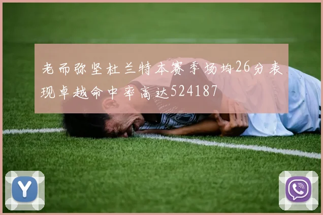 老而弥坚杜兰特本赛季场均26分表现卓越命中率高达524187