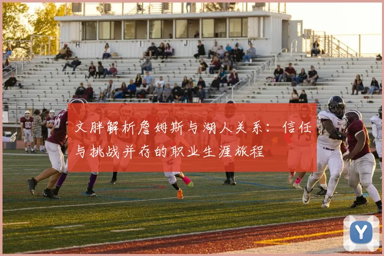 文胖解析詹姆斯与湖人关系：信任与挑战并存的职业生涯旅程
