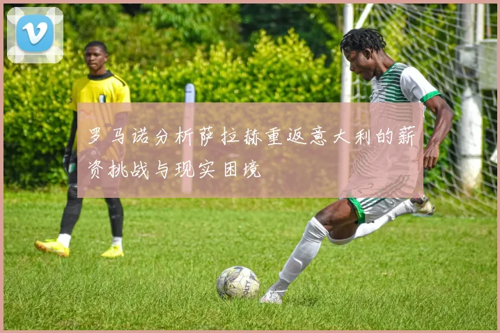 罗马诺分析萨拉赫重返意大利的薪资挑战与现实困境