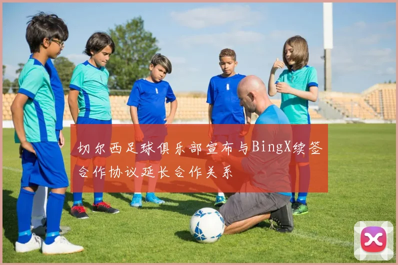 切尔西足球俱乐部宣布与BingX续签合作协议延长合作关系
