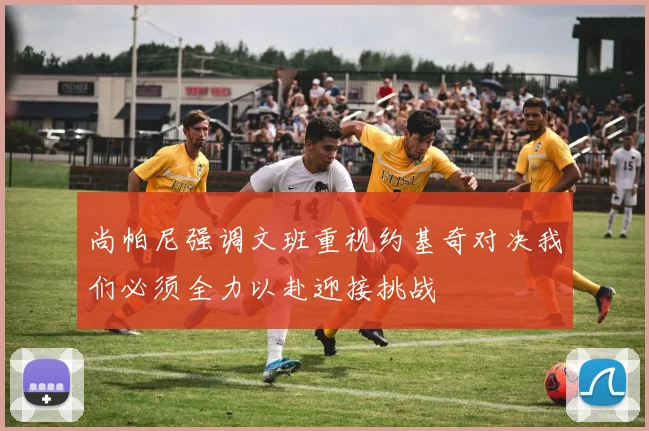 尚帕尼强调文班重视约基奇对决我们必须全力以赴迎接挑战