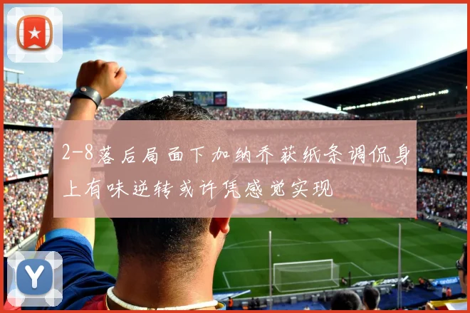 2-8落后局面下加纳乔获纸条调侃身上有味逆转或许凭感觉实现