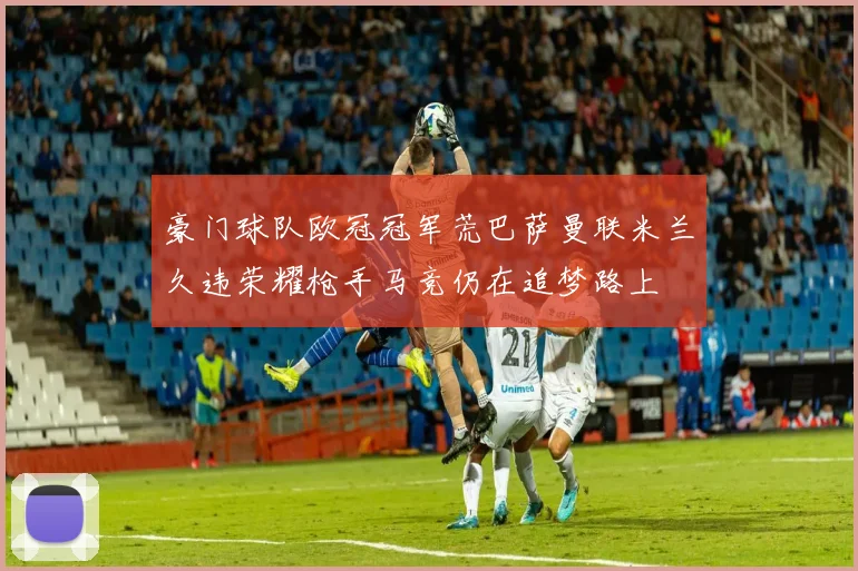 豪门球队欧冠冠军荒巴萨曼联米兰久违荣耀枪手马竞仍在追梦路上