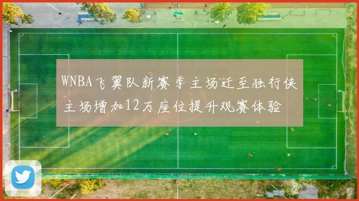 WNBA飞翼队新赛季主场迁至独行侠主场增加12万座位提升观赛体验
