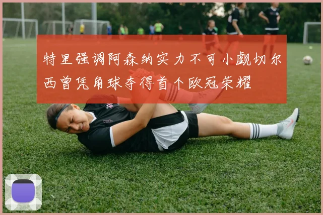 特里强调阿森纳实力不可小觑切尔西曾凭角球夺得首个欧冠荣耀