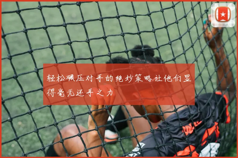 轻松碾压对手的绝妙策略让他们显得毫无还手之力