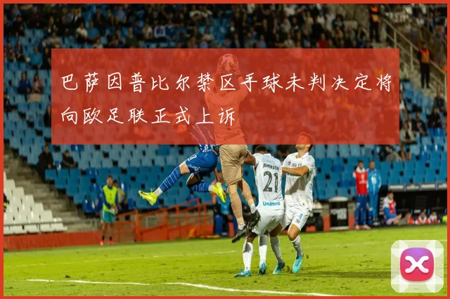 巴萨因普比尔禁区手球未判决定将向欧足联正式上诉