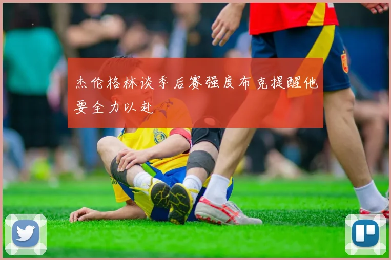 杰伦格林谈季后赛强度布克提醒他要全力以赴