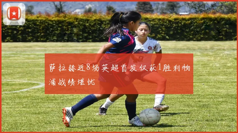 萨拉赫近8场英超首发仅获1胜利物浦战绩堪忧