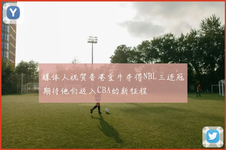 媒体人祝贺香港金牛夺得NBL三连冠期待他们迈入CBA的新征程