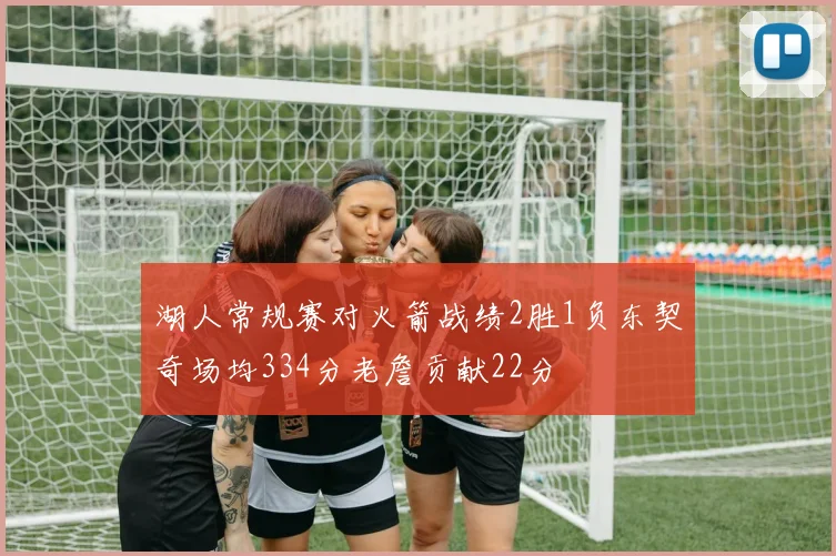 湖人常规赛对火箭战绩2胜1负东契奇场均334分老詹贡献22分