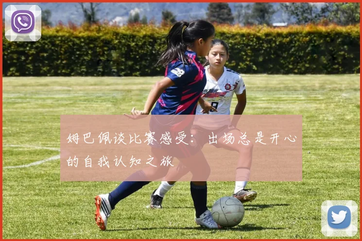 姆巴佩谈比赛感受：出场总是开心的自我认知之旅